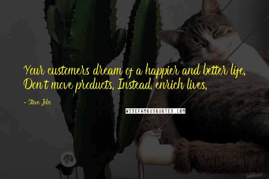 Steve Jobs Quotes: Your customers dream of a happier and better life. Don't move products. Instead, enrich lives.