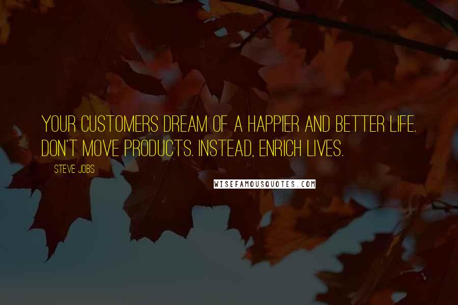 Steve Jobs Quotes: Your customers dream of a happier and better life. Don't move products. Instead, enrich lives.