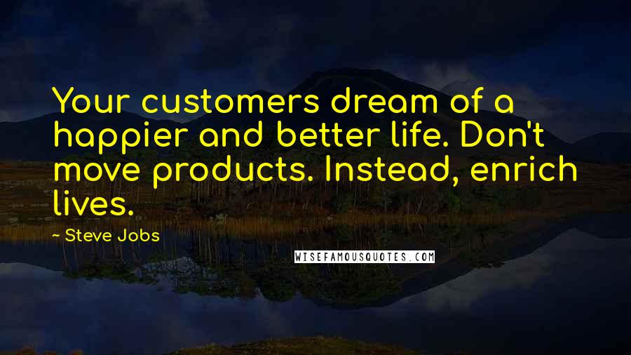 Steve Jobs Quotes: Your customers dream of a happier and better life. Don't move products. Instead, enrich lives.