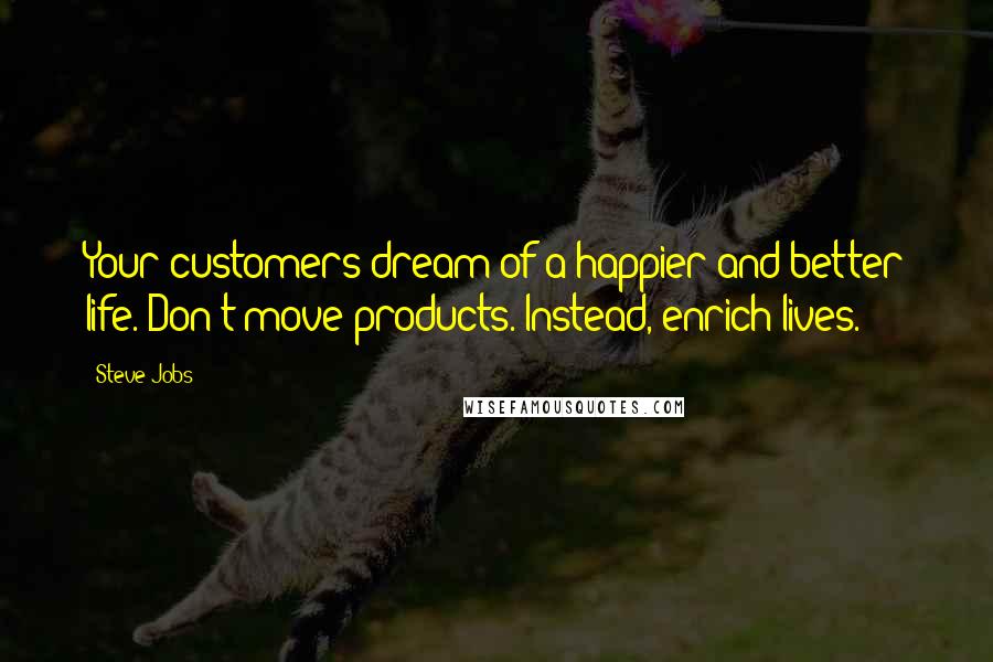 Steve Jobs Quotes: Your customers dream of a happier and better life. Don't move products. Instead, enrich lives.