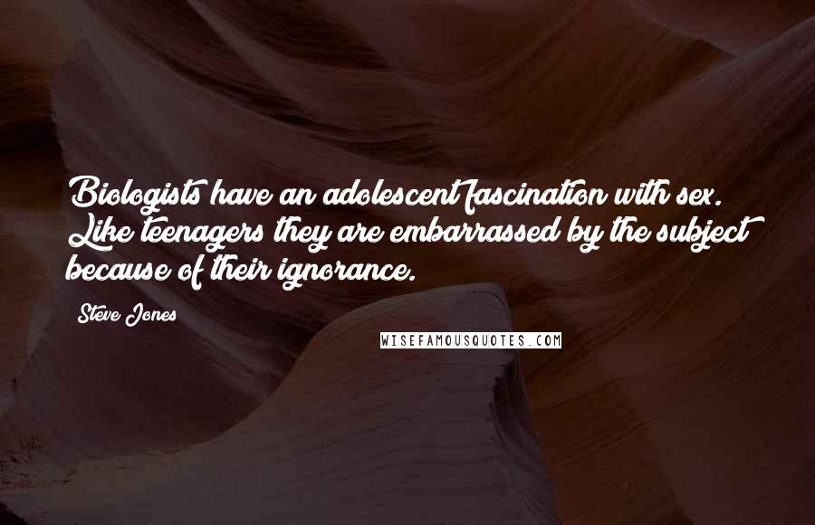 Steve Jones Quotes: Biologists have an adolescent fascination with sex. Like teenagers they are embarrassed by the subject because of their ignorance.