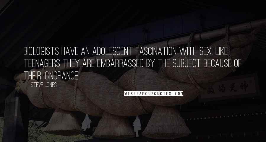Steve Jones Quotes: Biologists have an adolescent fascination with sex. Like teenagers they are embarrassed by the subject because of their ignorance.
