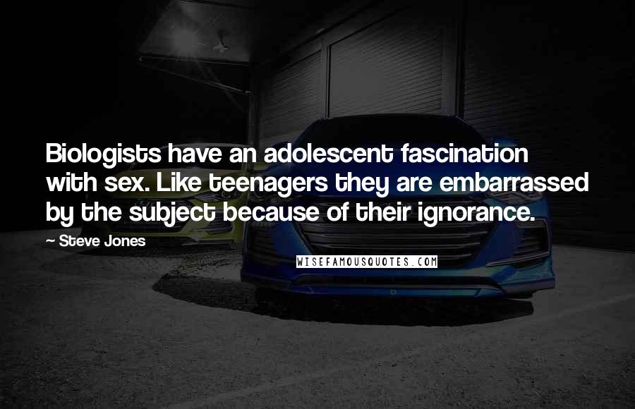 Steve Jones Quotes: Biologists have an adolescent fascination with sex. Like teenagers they are embarrassed by the subject because of their ignorance.