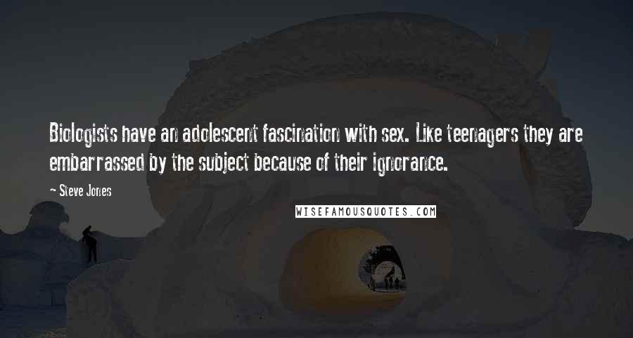 Steve Jones Quotes: Biologists have an adolescent fascination with sex. Like teenagers they are embarrassed by the subject because of their ignorance.