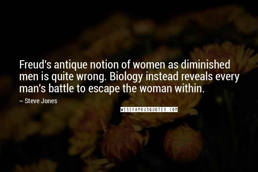 Steve Jones Quotes: Freud's antique notion of women as diminished men is quite wrong. Biology instead reveals every man's battle to escape the woman within.