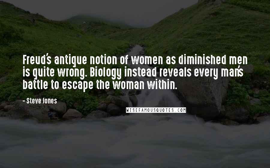 Steve Jones Quotes: Freud's antique notion of women as diminished men is quite wrong. Biology instead reveals every man's battle to escape the woman within.