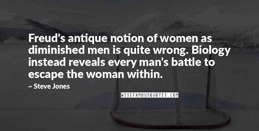 Steve Jones Quotes: Freud's antique notion of women as diminished men is quite wrong. Biology instead reveals every man's battle to escape the woman within.
