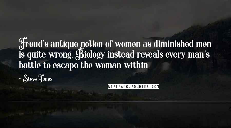 Steve Jones Quotes: Freud's antique notion of women as diminished men is quite wrong. Biology instead reveals every man's battle to escape the woman within.