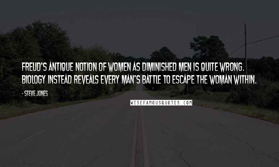 Steve Jones Quotes: Freud's antique notion of women as diminished men is quite wrong. Biology instead reveals every man's battle to escape the woman within.