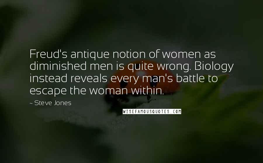 Steve Jones Quotes: Freud's antique notion of women as diminished men is quite wrong. Biology instead reveals every man's battle to escape the woman within.