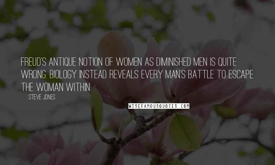 Steve Jones Quotes: Freud's antique notion of women as diminished men is quite wrong. Biology instead reveals every man's battle to escape the woman within.