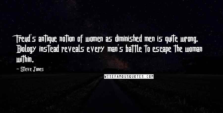 Steve Jones Quotes: Freud's antique notion of women as diminished men is quite wrong. Biology instead reveals every man's battle to escape the woman within.