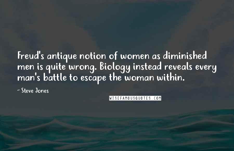 Steve Jones Quotes: Freud's antique notion of women as diminished men is quite wrong. Biology instead reveals every man's battle to escape the woman within.