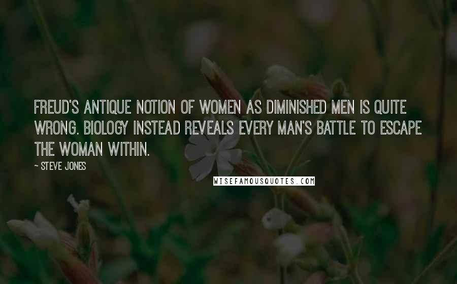 Steve Jones Quotes: Freud's antique notion of women as diminished men is quite wrong. Biology instead reveals every man's battle to escape the woman within.