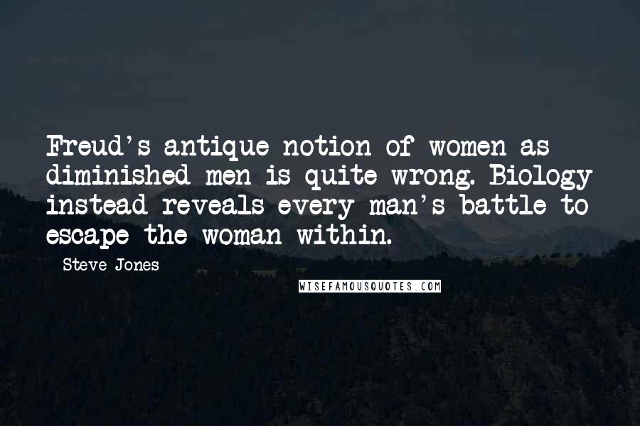Steve Jones Quotes: Freud's antique notion of women as diminished men is quite wrong. Biology instead reveals every man's battle to escape the woman within.
