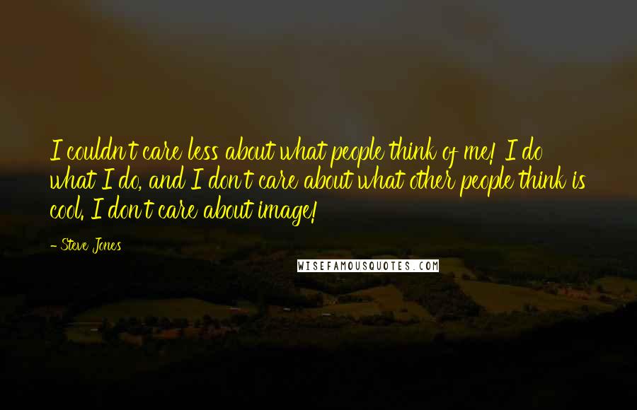 Steve Jones Quotes: I couldn't care less about what people think of me! I do what I do, and I don't care about what other people think is cool. I don't care about image!