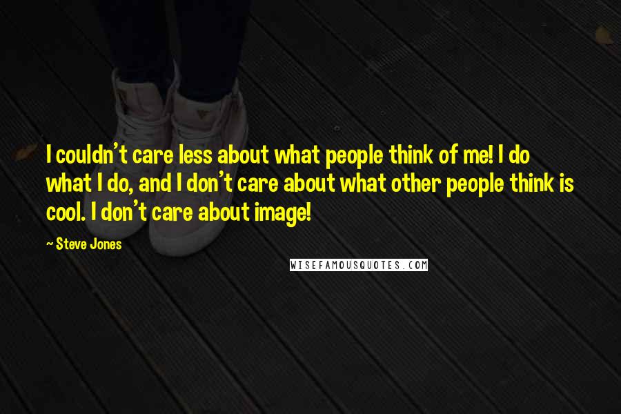Steve Jones Quotes: I couldn't care less about what people think of me! I do what I do, and I don't care about what other people think is cool. I don't care about image!