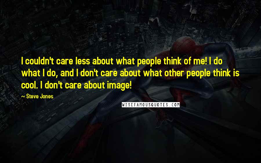 Steve Jones Quotes: I couldn't care less about what people think of me! I do what I do, and I don't care about what other people think is cool. I don't care about image!