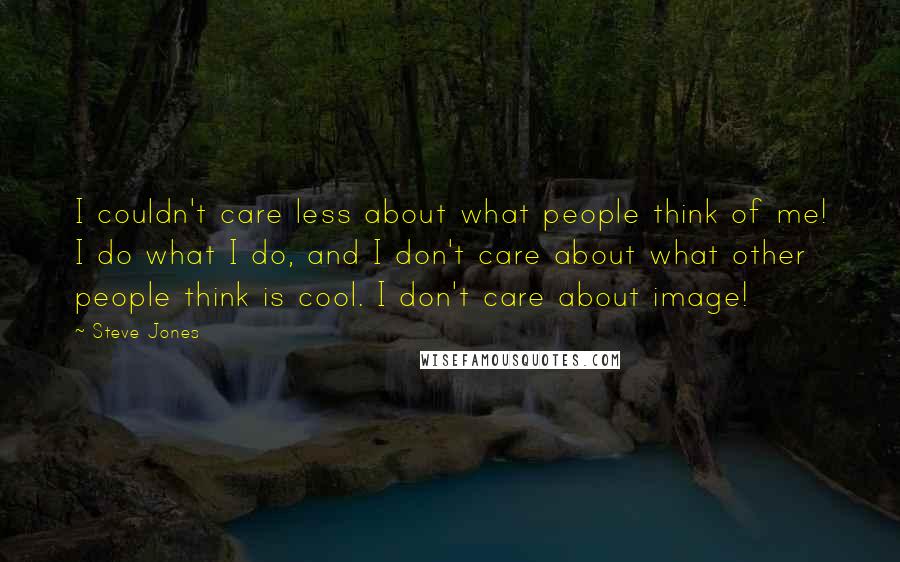 Steve Jones Quotes: I couldn't care less about what people think of me! I do what I do, and I don't care about what other people think is cool. I don't care about image!