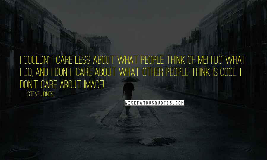 Steve Jones Quotes: I couldn't care less about what people think of me! I do what I do, and I don't care about what other people think is cool. I don't care about image!