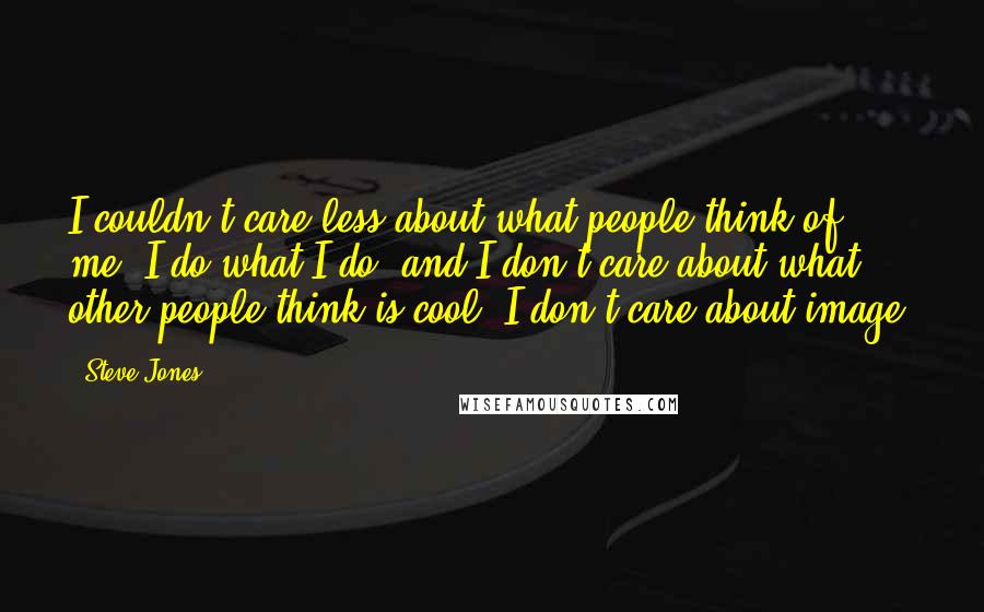 Steve Jones Quotes: I couldn't care less about what people think of me! I do what I do, and I don't care about what other people think is cool. I don't care about image!