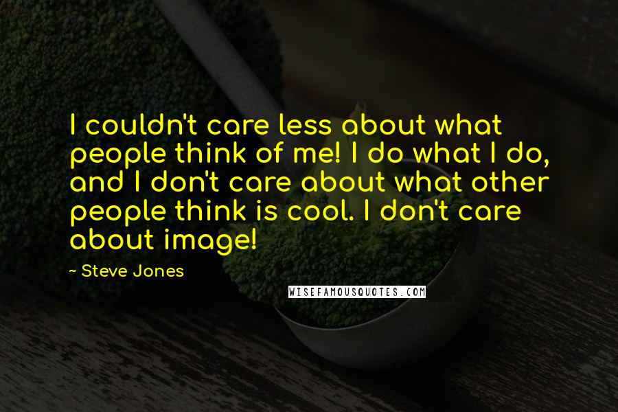 Steve Jones Quotes: I couldn't care less about what people think of me! I do what I do, and I don't care about what other people think is cool. I don't care about image!