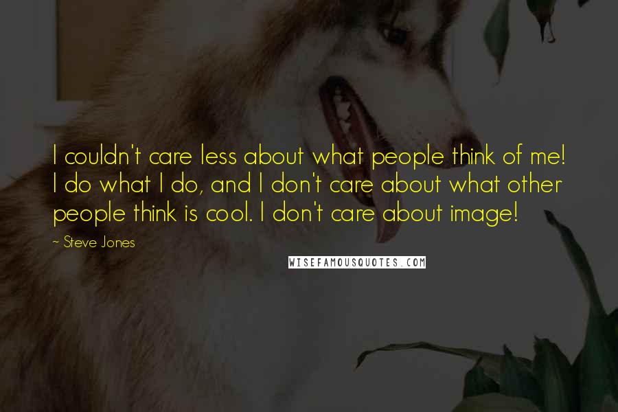 Steve Jones Quotes: I couldn't care less about what people think of me! I do what I do, and I don't care about what other people think is cool. I don't care about image!