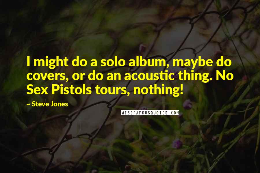 Steve Jones Quotes: I might do a solo album, maybe do covers, or do an acoustic thing. No Sex Pistols tours, nothing!