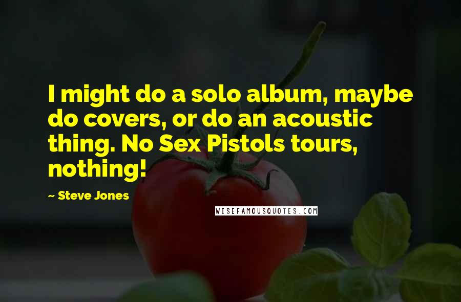 Steve Jones Quotes: I might do a solo album, maybe do covers, or do an acoustic thing. No Sex Pistols tours, nothing!