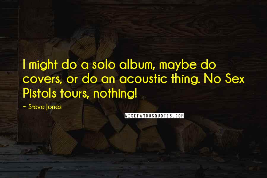 Steve Jones Quotes: I might do a solo album, maybe do covers, or do an acoustic thing. No Sex Pistols tours, nothing!
