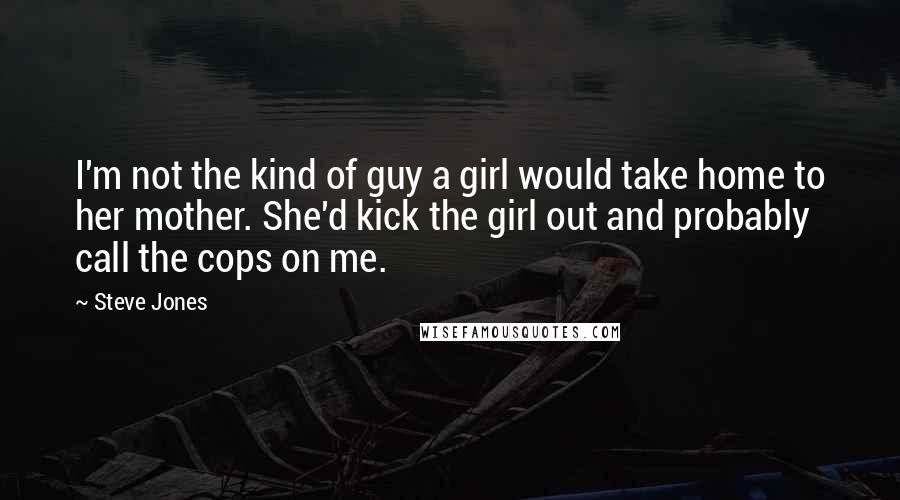 Steve Jones Quotes: I'm not the kind of guy a girl would take home to her mother. She'd kick the girl out and probably call the cops on me.