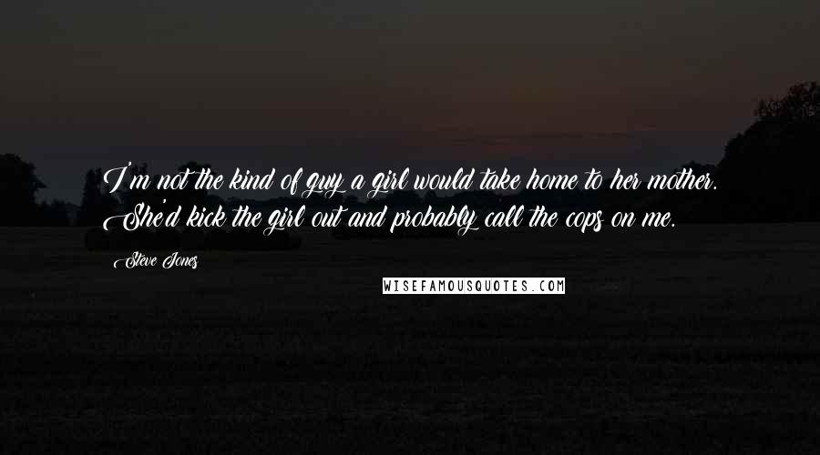 Steve Jones Quotes: I'm not the kind of guy a girl would take home to her mother. She'd kick the girl out and probably call the cops on me.