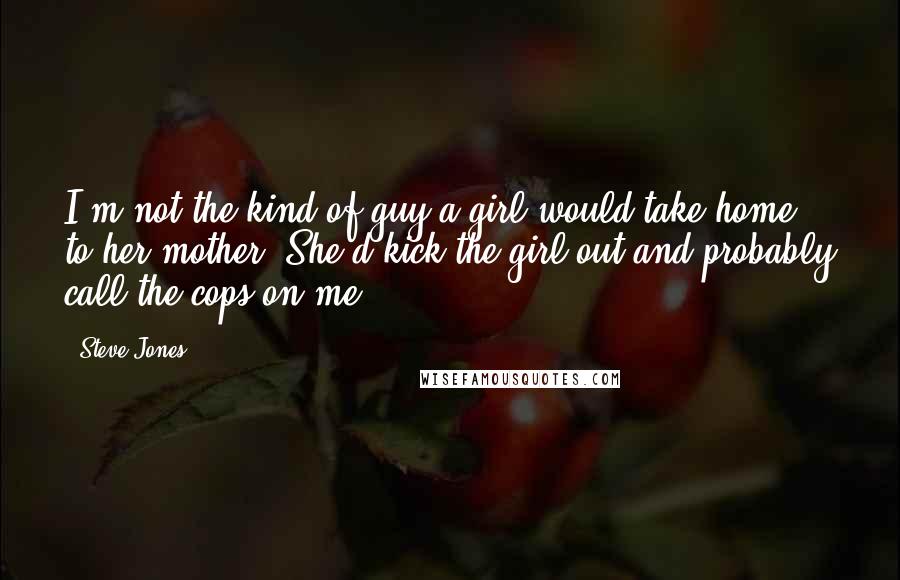 Steve Jones Quotes: I'm not the kind of guy a girl would take home to her mother. She'd kick the girl out and probably call the cops on me.