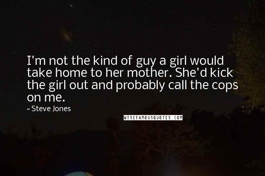 Steve Jones Quotes: I'm not the kind of guy a girl would take home to her mother. She'd kick the girl out and probably call the cops on me.