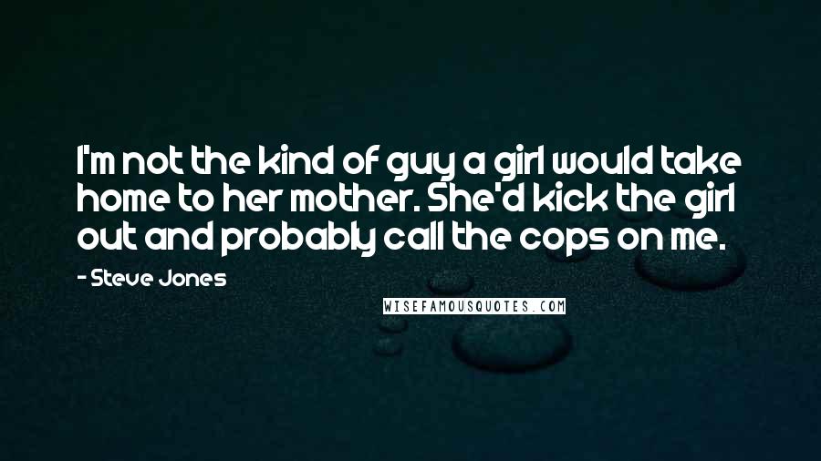 Steve Jones Quotes: I'm not the kind of guy a girl would take home to her mother. She'd kick the girl out and probably call the cops on me.