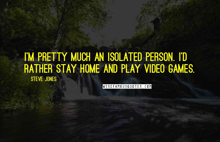 Steve Jones Quotes: I'm pretty much an isolated person. I'd rather stay home and play video games.