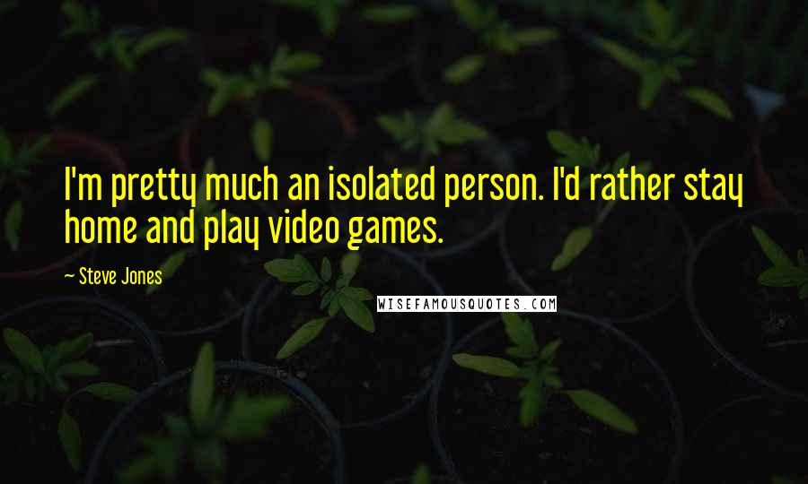 Steve Jones Quotes: I'm pretty much an isolated person. I'd rather stay home and play video games.