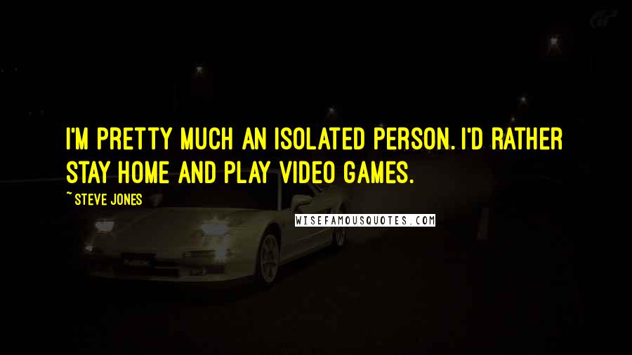 Steve Jones Quotes: I'm pretty much an isolated person. I'd rather stay home and play video games.