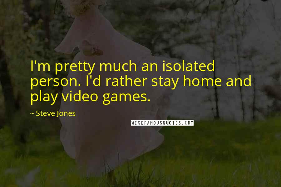 Steve Jones Quotes: I'm pretty much an isolated person. I'd rather stay home and play video games.