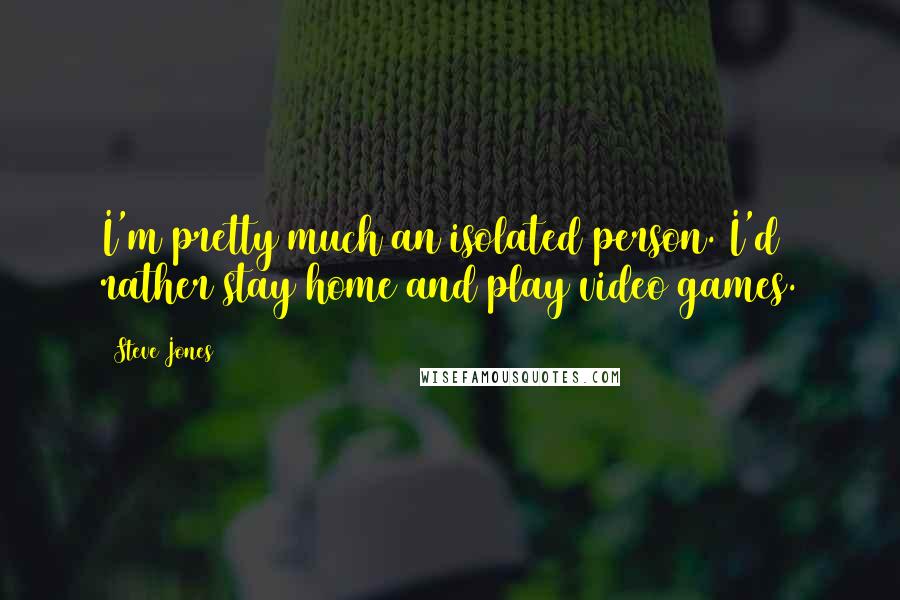 Steve Jones Quotes: I'm pretty much an isolated person. I'd rather stay home and play video games.