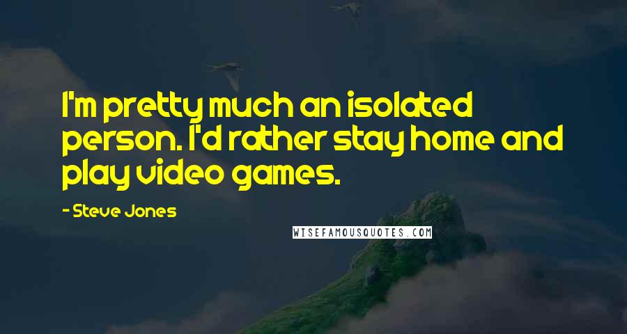 Steve Jones Quotes: I'm pretty much an isolated person. I'd rather stay home and play video games.