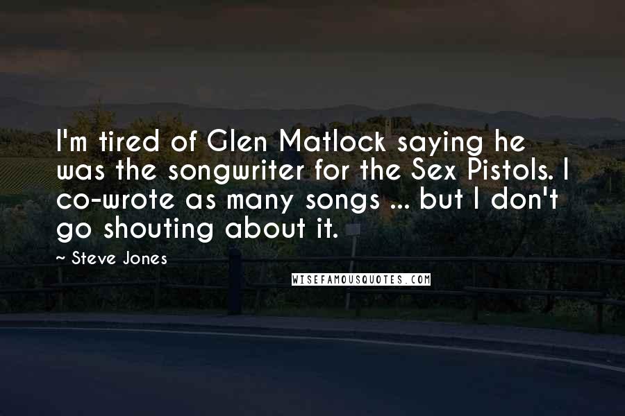 Steve Jones Quotes: I'm tired of Glen Matlock saying he was the songwriter for the Sex Pistols. I co-wrote as many songs ... but I don't go shouting about it.