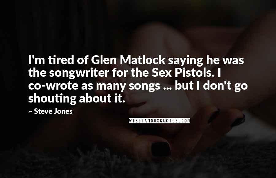 Steve Jones Quotes: I'm tired of Glen Matlock saying he was the songwriter for the Sex Pistols. I co-wrote as many songs ... but I don't go shouting about it.