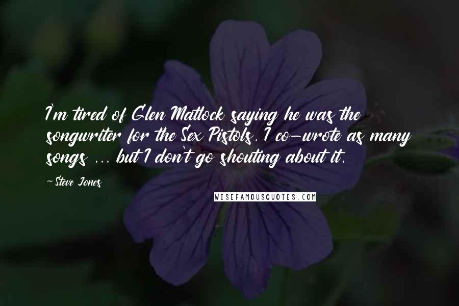 Steve Jones Quotes: I'm tired of Glen Matlock saying he was the songwriter for the Sex Pistols. I co-wrote as many songs ... but I don't go shouting about it.