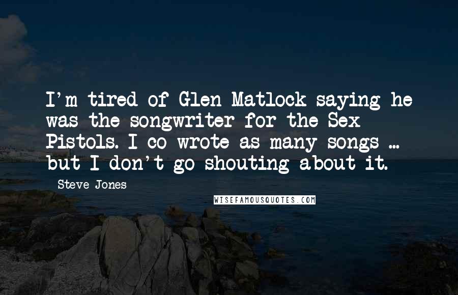 Steve Jones Quotes: I'm tired of Glen Matlock saying he was the songwriter for the Sex Pistols. I co-wrote as many songs ... but I don't go shouting about it.