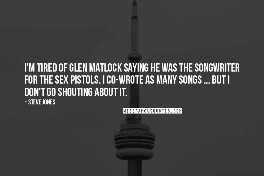 Steve Jones Quotes: I'm tired of Glen Matlock saying he was the songwriter for the Sex Pistols. I co-wrote as many songs ... but I don't go shouting about it.