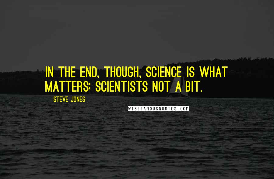 Steve Jones Quotes: In the end, though, science is what matters; scientists not a bit.