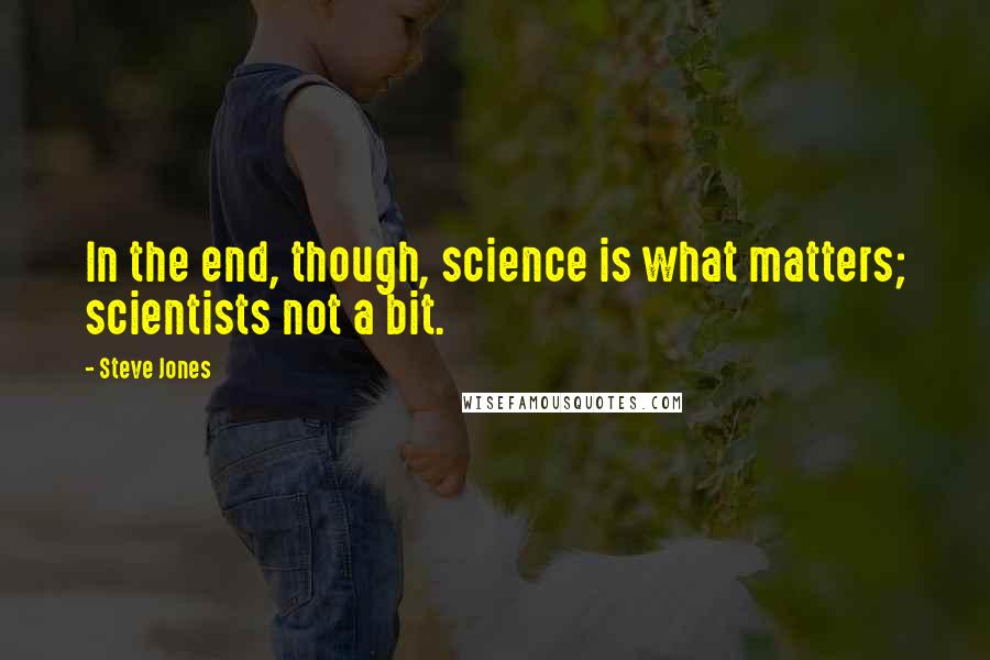 Steve Jones Quotes: In the end, though, science is what matters; scientists not a bit.