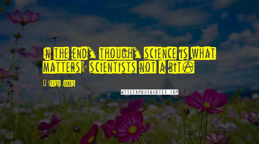 Steve Jones Quotes: In the end, though, science is what matters; scientists not a bit.