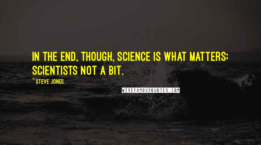 Steve Jones Quotes: In the end, though, science is what matters; scientists not a bit.